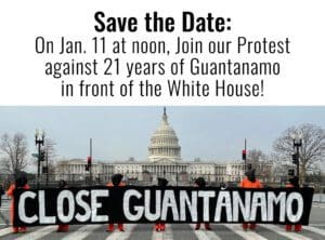 Save the Date On Jan. 11 at noon, Join our Protest against 21 years of Guantanamo in front of the White House